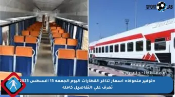 «توفير ملحوظ» أسعار تذاكر القطارات اليوم الجمعة 15 اغسطس 2025 تعرف على التفاصيل كاملة